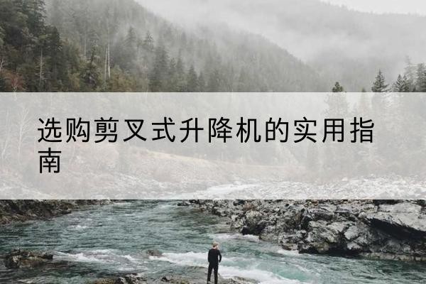 山亭剪叉式升降机怎么选-选购剪叉式升降机的实用指南
