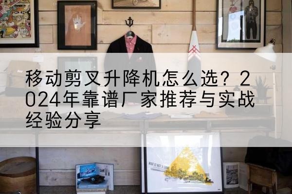 山亭升降平台厂家推荐-移动剪叉升降机怎么选?2024年靠谱厂家推荐与实战经验分享
