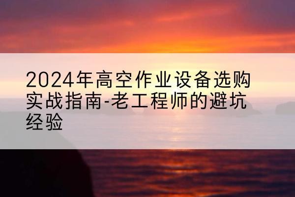 山亭高空作业升降机厂家推荐-2024年高空作业设备选购实战指南-老工程师的避坑经验