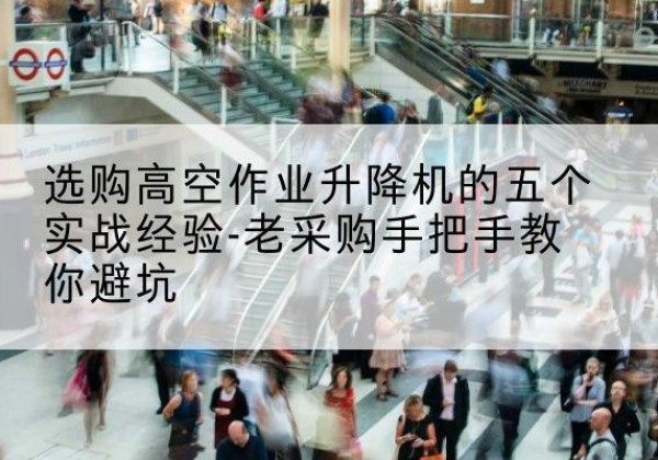 山亭高空作业升降机厂家-选购高空作业升降机的五个实战经验-老采购手把手教你避坑