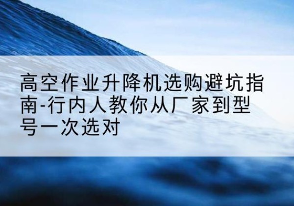 山亭升降平台厂家-高空作业升降机选购避坑指南-行内人教你从厂家到型号一次选对