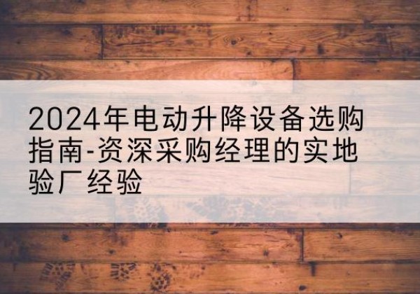 山亭电动剪叉升降平台厂家-2024年电动升降设备选购指南-资深采购经理的实地验厂经验