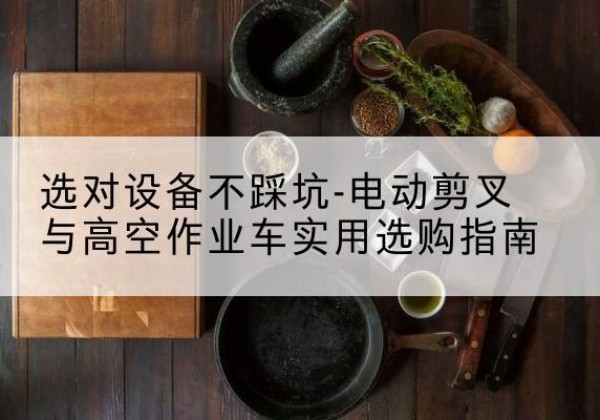 山亭电动剪叉升降平台怎么选-选对设备不踩坑-电动剪叉与高空作业车实用选购指南