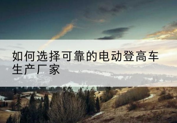 山亭电动登高车厂家-如何选择可靠的电动登高车生产厂家