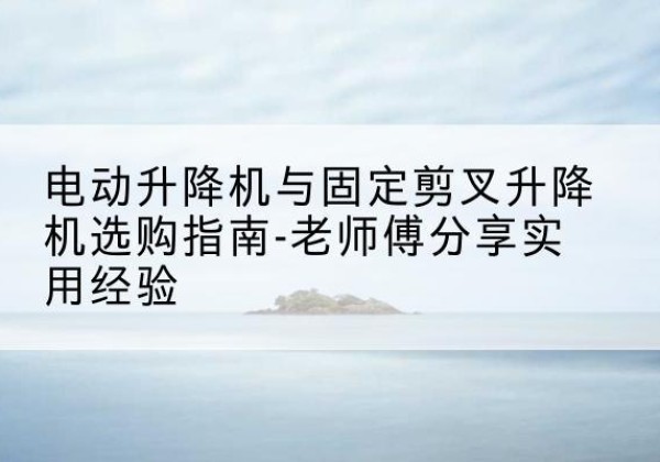 山亭电动升降机怎么选-电动升降机与固定剪叉升降机选购指南-老师傅分享实用经验