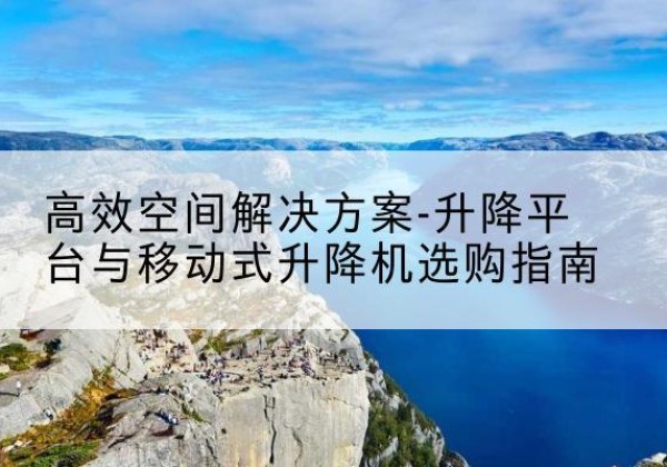 山亭升降平台厂家-*空间解决方案-升降平台与移动式升降机选购指南