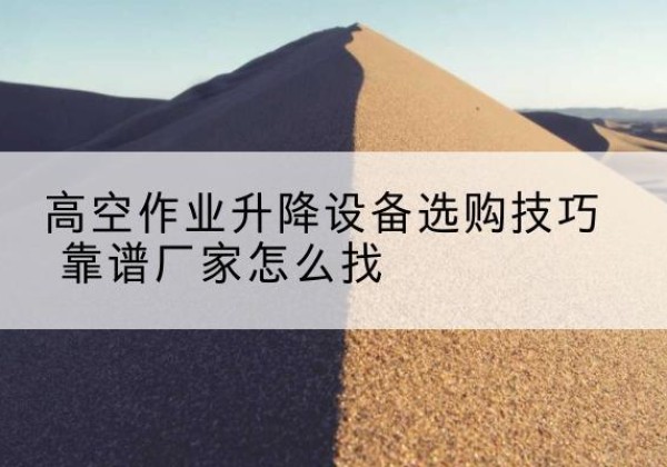 山亭电动升降平台厂家推荐-高空作业升降设备选购技巧 靠谱厂家怎么找