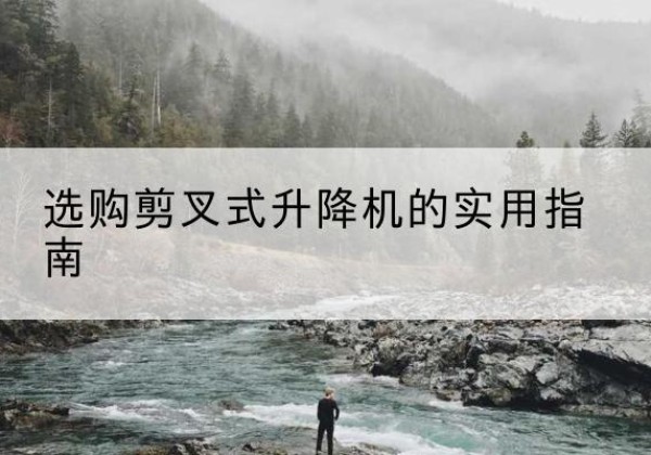 山亭剪叉式升降机怎么选-选购剪叉式升降机的实用指南