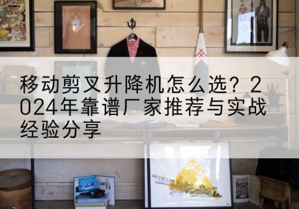 山亭升降平台厂家推荐-移动剪叉升降机怎么选？2024年靠谱厂家推荐与实战经验分享