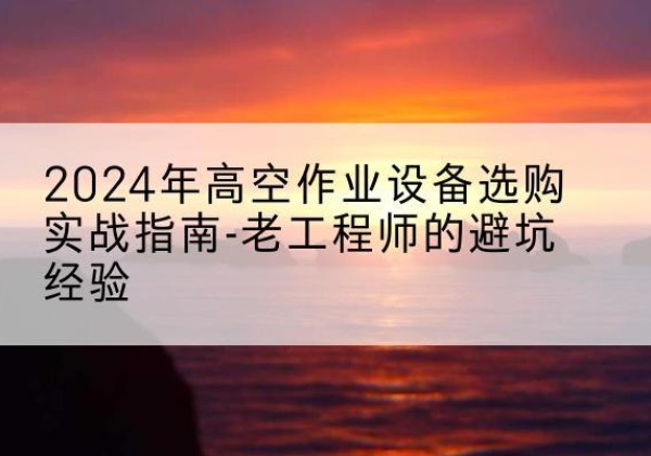山亭高空作业升降机厂家推荐-2024年高空作业设备选购实战指南-老工程师的避坑经验